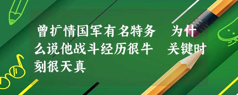 曾扩情国军有名特务 为什么说他战斗经历很牛 关键时刻很天真 曾扩情国军有名特务 为什么说他战斗经历很牛 关键时刻很天真