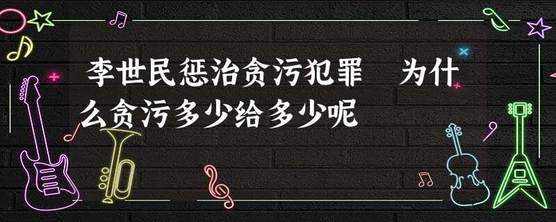 李世民惩治贪污犯罪 为什么贪污多少给多少呢 李世民惩治贪污犯罪 为什么贪污多少给多少呢