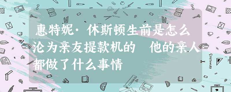 惠特妮·休斯顿生前是怎么沦为亲友提款机的 他的亲人都做了什么事情 惠特妮·休斯顿生前是怎么沦为亲友提款机的 他的亲人都做了什么事情