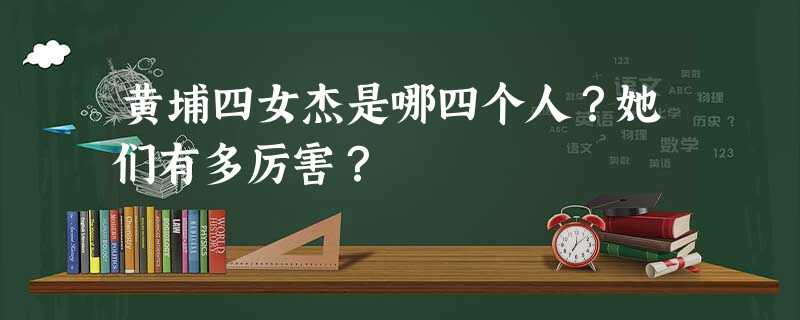 黄埔四女杰是哪四个人?她们有多厉害? 黄埔四女杰是哪四个人?她们有多厉害?