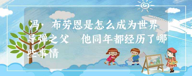 冯·布劳恩是怎么成为世界导弹之父 他同年都经历了哪些事情 冯·布劳恩是怎么成为世界导弹之父 他同年都经历了哪些事情