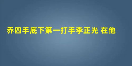 乔四手底下第一打手李正光 在他死后另起山头 乔四手底下第一打手李正光 在他死后另起山头