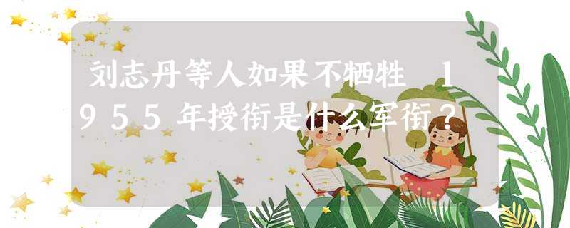 刘志丹等人如果不牺牲 1955年授衔是什么军衔? 刘志丹等人如果不牺牲 1955年授衔是什么军衔?