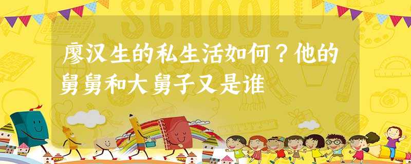 廖汉生的私生活如何?他的舅舅和大舅子又是谁 廖汉生的私生活如何?他的舅舅和大舅子又是谁