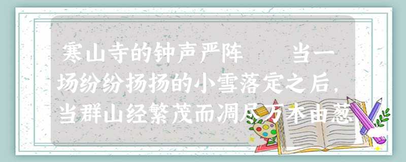 寒山寺的钟声严阵 当一场纷纷扬扬的小雪落定之后,当群山经繁茂而凋尽万木由葱笼而萧疏之后,在夜半,在姑 寒山寺的钟声严阵 当一场纷纷扬扬的小雪落定之后,当群山经繁茂而凋尽万木由葱笼而萧疏之后,在夜半,在姑