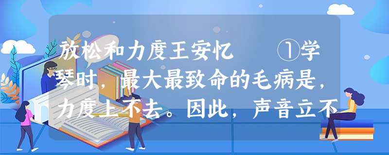 放松和力度王安忆 ①学琴时,最大最致命的毛病是,力度上不去。因此,声音立不起来。拉的是大提琴,发 放松和力度王安忆 ①学琴时,最大最致命的毛病是,力度上不去。因此,声音立不起来。拉的是大提琴,发