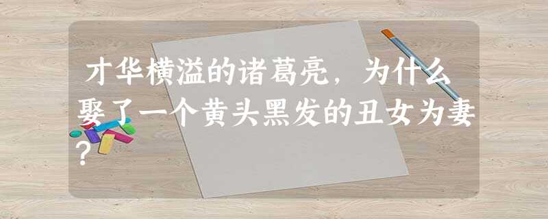 才华横溢的诸葛亮,为什么娶了一个黄头黑发的丑女为妻? 才华横溢的诸葛亮,为什么娶了一个黄头黑发的丑女为妻?