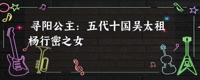 寻阳公主:五代十国吴太祖杨行密之女 寻阳公主:五代十国吴太祖杨行密之女