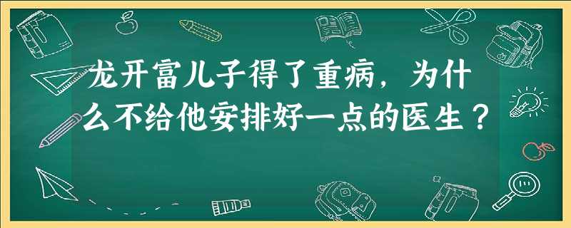 龙开富儿子得了重病,为什么不给他安排好一点的医生? 龙开富儿子得了重病,为什么不给他安排好一点的医生?