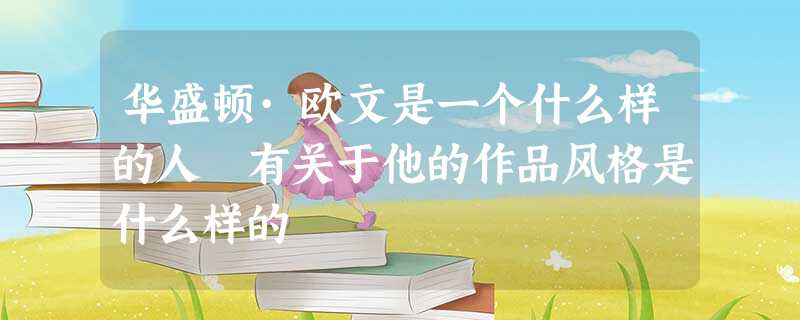 华盛顿·欧文是一个什么样的人 有关于他的作品风格是什么样的 华盛顿·欧文是一个什么样的人 有关于他的作品风格是什么样的