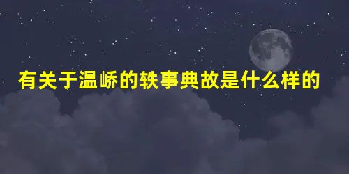 有关于温峤的轶事典故是什么样的 历代对他的评价如何 有关于温峤的轶事典故是什么样的 历代对他的评价如何