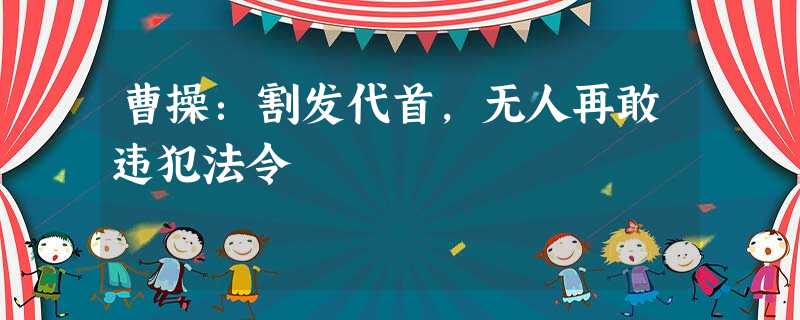 曹操:割发代首,无人再敢违犯法令 曹操:割发代首,无人再敢违犯法令