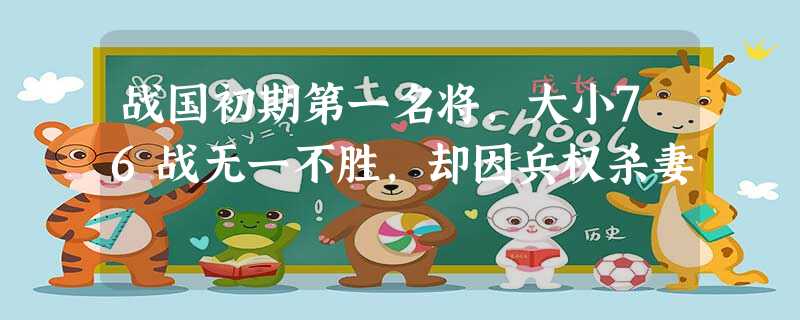 战国初期第一名将,大小76战无一不胜,却因兵权杀妻 战国初期第一名将,大小76战无一不胜,却因兵权杀妻