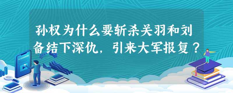 孙权为什么要斩杀关羽和刘备结下深仇,引来大军报复? 孙权为什么要斩杀关羽和刘备结下深仇,引来大军报复?