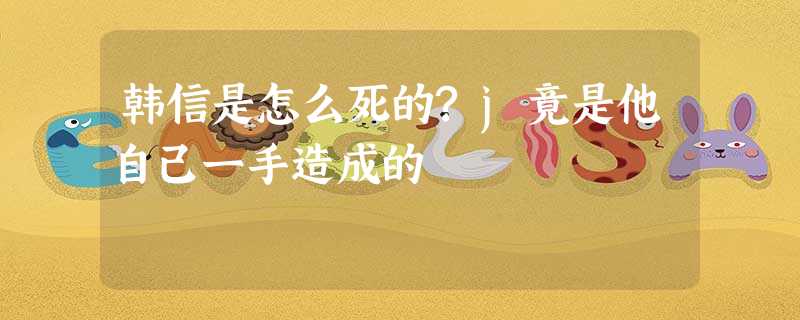 韩信是怎么死的?j竟是他自己一手造成的 韩信是怎么死的?j竟是他自己一手造成的