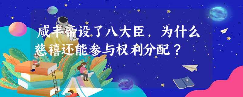 咸丰帝设了八大臣,为什么慈禧还能参与权利分配? 咸丰帝设了八大臣,为什么慈禧还能参与权利分配?