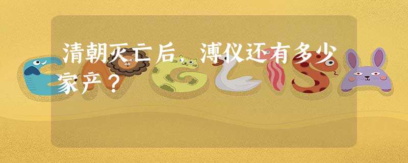 清朝灭亡后,溥仪还有多少家产? 清朝灭亡后,溥仪还有多少家产?