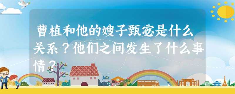 曹植和他的嫂子甄宓是什么关系?他们之间发生了什么事情? 曹植和他的嫂子甄宓是什么关系?他们之间发生了什么事情?