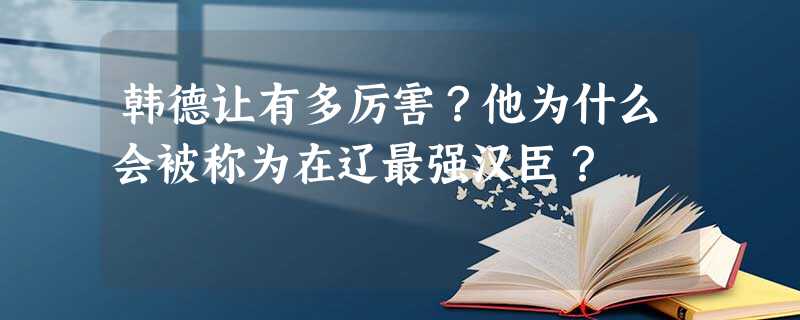 韩德让有多厉害?他为什么会被称为在辽最强汉臣? 韩德让有多厉害?他为什么会被称为在辽最强汉臣?