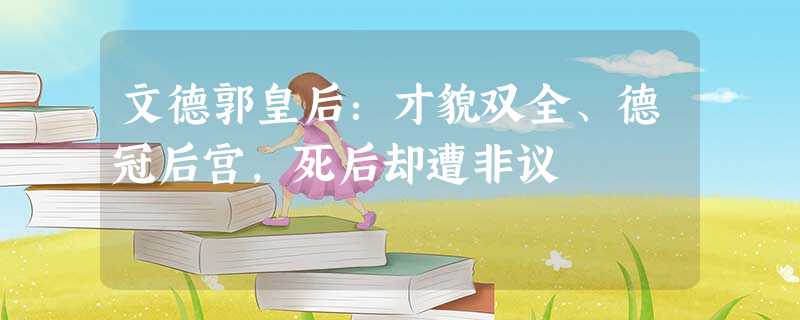 文德郭皇后:才貌双全、德冠后宫,死后却遭非议 文德郭皇后:才貌双全、德冠后宫,死后却遭非议