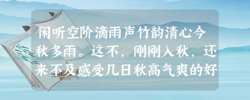 闲听空阶滴雨声竹韵清心今秋多雨。这不,刚刚入秋,还来不及感受几日秋高气爽的好天气,秋雨便淅淅沥沥下个没完。秋天的雨, 闲听空阶滴雨声竹韵清心今秋多雨。这不,刚刚入秋,还来不及感受几日秋高气爽的好天气,秋雨便淅淅沥沥下个没完。秋天的雨,
