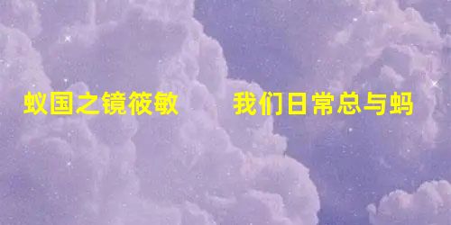 蚁国之镜筱敏 我们日常总与蚂蚁相遇,林地里,草丛中,家居的窗台或橱柜里,然而它们于我们是陌生的,正 蚁国之镜筱敏 我们日常总与蚂蚁相遇,林地里,草丛中,家居的窗台或橱柜里,然而它们于我们是陌生的,正