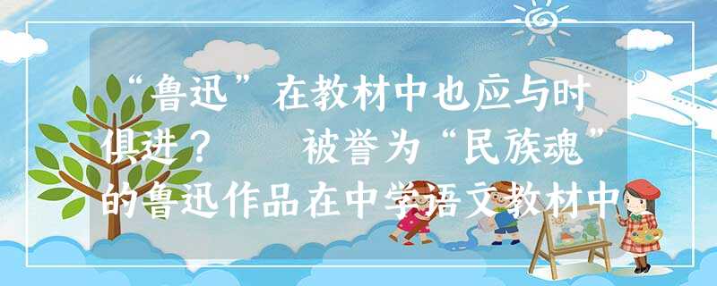 “鲁迅”在教材中也应与时俱进? 被誉为“民族魂”的鲁迅作品在中学语文教材中被删减的消息引发各界热 “鲁迅”在教材中也应与时俱进? 被誉为“民族魂”的鲁迅作品在中学语文教材中被删减的消息引发各界热
