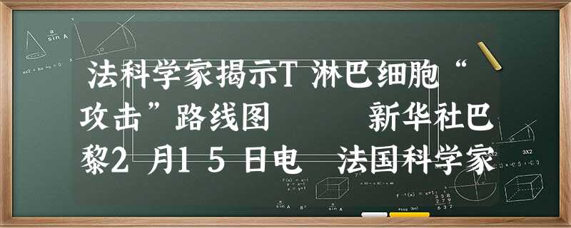 法科学家揭示T淋巴细胞“攻击”路线图 新华社巴黎2月15日电 法国科学家最近成功 法科学家揭示T淋巴细胞“攻击”路线图 新华社巴黎2月15日电 法国科学家最近成功