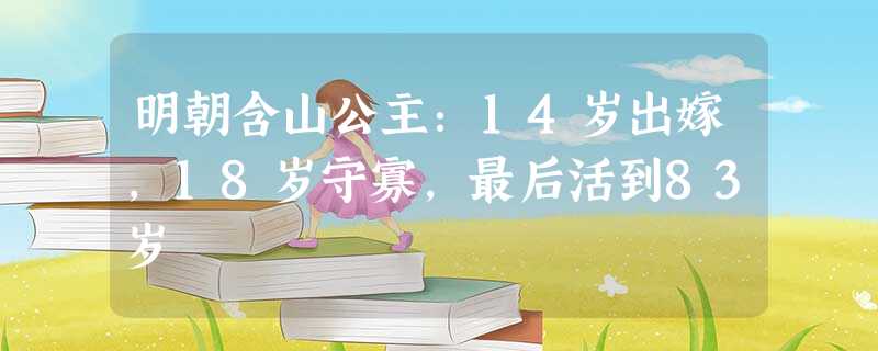 明朝含山公主:14岁出嫁,18岁守寡,最后活到83岁 明朝含山公主:14岁出嫁,18岁守寡,最后活到83岁