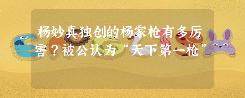 杨妙真独创的杨家枪有多厉害?被公认为“天下第一枪” 杨妙真独创的杨家枪有多厉害?被公认为“天下第一枪”