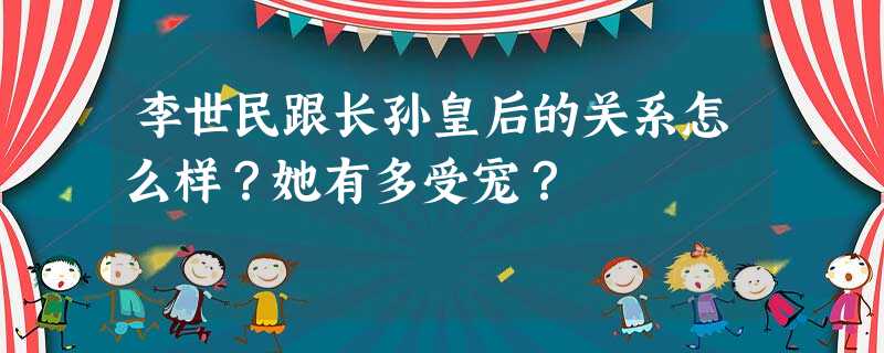 李世民跟长孙皇后的关系怎么样?她有多受宠? 李世民跟长孙皇后的关系怎么样?她有多受宠?