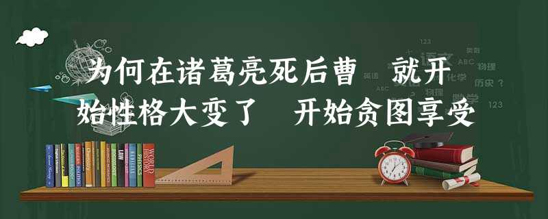 为何在诸葛亮死后曹叡就开始性格大变了 开始贪图享受 为何在诸葛亮死后曹叡就开始性格大变了 开始贪图享受