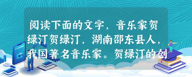 阅读下面的文字,音乐家贺绿汀贺绿汀,湖南邵东县人,我国著名音乐家。贺绿汀的创作风格,既受西方音乐理论的影响,又保持着中国民族音乐的特色。他 阅读下面的文字,音乐家贺绿汀贺绿汀,湖南邵东县人,我国著名音乐家。贺绿汀的创作风格,既受西方音乐理论的影响,又保持着中国民族音乐的特色。他