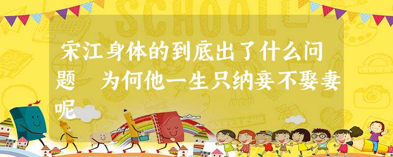 宋江身体的到底出了什么问题 为何他一生只纳妾不娶妻呢 宋江身体的到底出了什么问题 为何他一生只纳妾不娶妻呢
