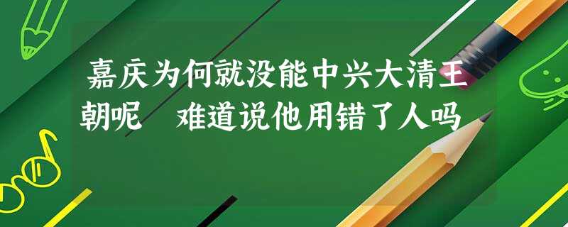 嘉庆为何就没能中兴大清王朝呢 难道说他用错了人吗 嘉庆为何就没能中兴大清王朝呢 难道说他用错了人吗