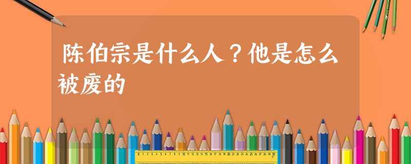 陈伯宗是什么人?他是怎么被废的 陈伯宗是什么人?他是怎么被废的