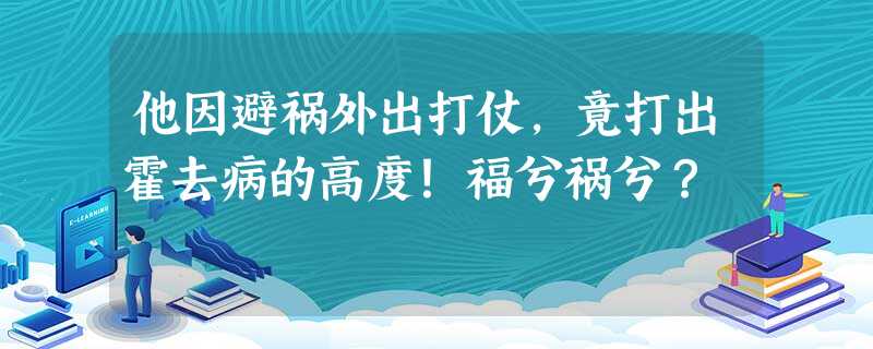 他因避祸外出打仗,竟打出霍去病的高度!福兮祸兮? 他因避祸外出打仗,竟打出霍去病的高度!福兮祸兮?