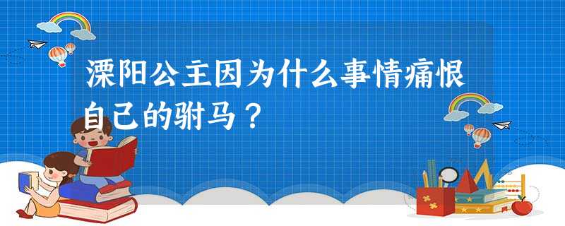 溧阳公主因为什么事情痛恨自己的驸马? 溧阳公主因为什么事情痛恨自己的驸马?