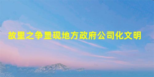 故里之争显现地方政府公司化文明古国的一大好处就是有历史,有故事可讲,随便一锄头挖下去,或许就会是哪位王侯将相的传奇。而对后来者而言, 故里之争显现地方政府公司化文明古国的一大好处就是有历史,有故事可讲,随便一锄头挖下去,或许就会是哪位王侯将相的传奇。而对后来者而言,