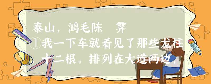 泰山,鸿毛陈 霁 ①我一下车就看见了那些龙柱。十二根。排列在大道两边,有皇家气派。泰山就在龙柱的前 泰山,鸿毛陈 霁 ①我一下车就看见了那些龙柱。十二根。排列在大道两边,有皇家气派。泰山就在龙柱的前