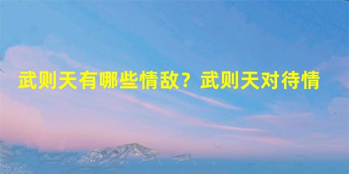 武则天有哪些情敌?武则天对待情敌有哪些手段? 武则天有哪些情敌?武则天对待情敌有哪些手段?