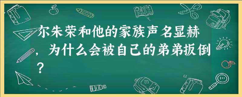 尔朱荣和他的家族声名显赫,为什么会被自己的弟弟扳倒? 尔朱荣和他的家族声名显赫,为什么会被自己的弟弟扳倒?