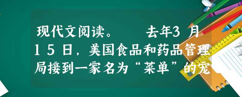 现代文阅读。 去年3月15日,美国食品和药品管理局接到一家名为“菜单”的宠物食品制造公司发来的一封信。信中称,有14只宠物吃了他们公司的 现代文阅读。 去年3月15日,美国食品和药品管理局接到一家名为“菜单”的宠物食品制造公司发来的一封信。信中称,有14只宠物吃了他们公司的