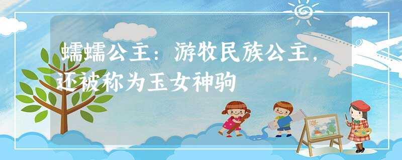 蠕蠕公主:游牧民族公主,还被称为玉女神驹 蠕蠕公主:游牧民族公主,还被称为玉女神驹