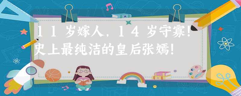 11岁嫁人,14岁守寡!史上最纯洁的皇后张嫣! 11岁嫁人,14岁守寡!史上最纯洁的皇后张嫣!