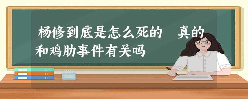 杨修到底是怎么死的 真的和鸡肋事件有关吗 杨修到底是怎么死的 真的和鸡肋事件有关吗