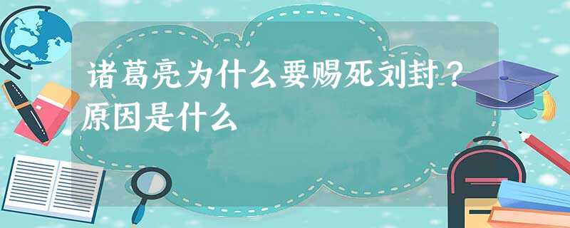 诸葛亮为什么要赐死刘封?原因是什么 诸葛亮为什么要赐死刘封?原因是什么