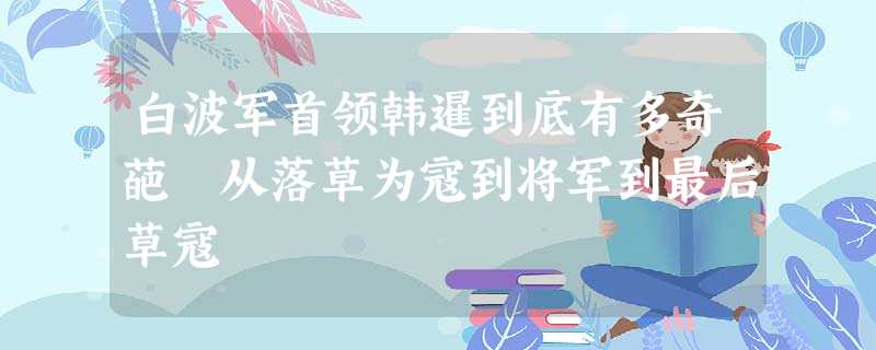白波军首领韩暹到底有多奇葩 从落草为寇到将军到最后草寇 白波军首领韩暹到底有多奇葩 从落草为寇到将军到最后草寇