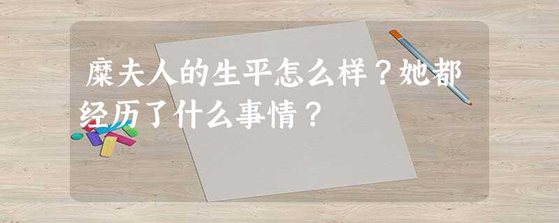 糜夫人的生平怎么样?她都经历了什么事情? 糜夫人的生平怎么样?她都经历了什么事情?