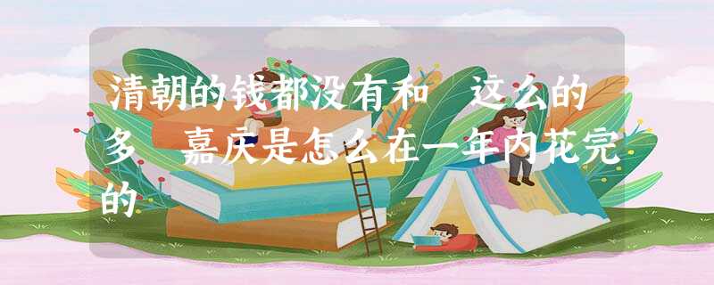 清朝的钱都没有和珅这么的多 嘉庆是怎么在一年内花完的 清朝的钱都没有和珅这么的多 嘉庆是怎么在一年内花完的